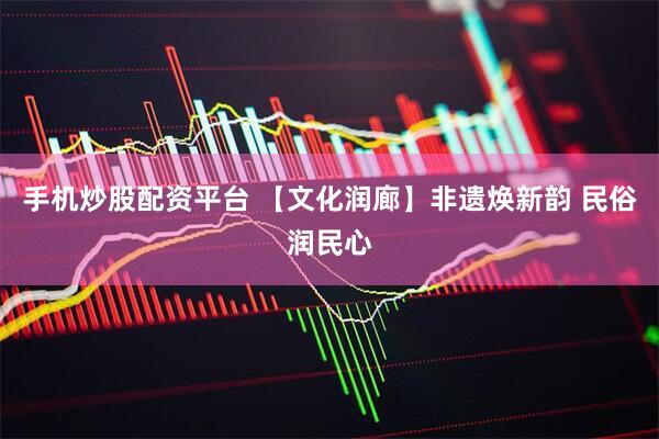手机炒股配资平台 【文化润廊】非遗焕新韵 民俗润民心