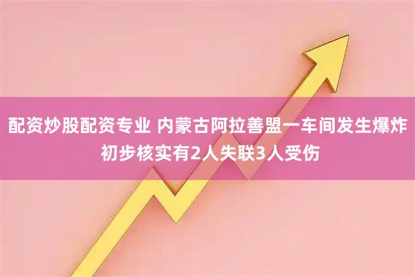 配资炒股配资专业 内蒙古阿拉善盟一车间发生爆炸 初步核实有2人失联3人受伤