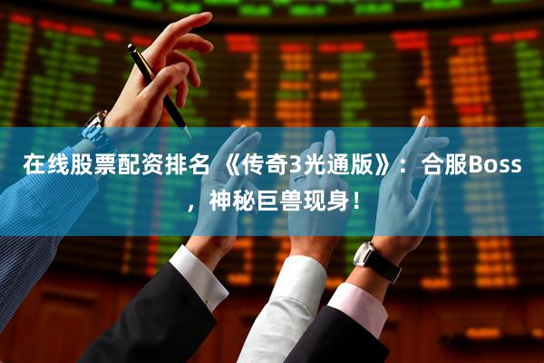 在线股票配资排名 《传奇3光通版》：合服Boss，神秘巨兽现身！