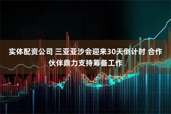 实体配资公司 三亚亚沙会迎来30天倒计时 合作伙伴鼎力支持筹备工作