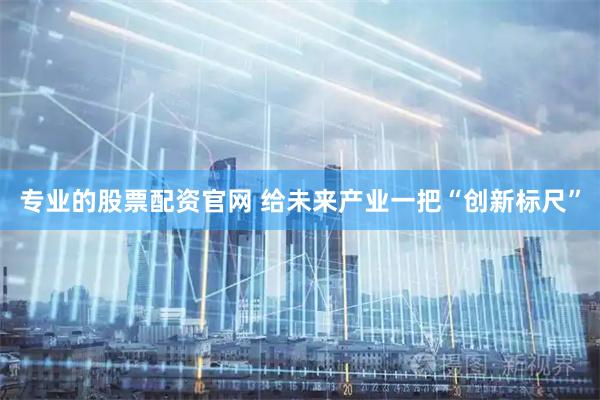 专业的股票配资官网 给未来产业一把“创新标尺”