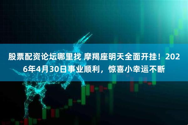 股票配资论坛哪里找 摩羯座明天全面开挂！2026年4月30日事业顺利，惊喜小幸运不断