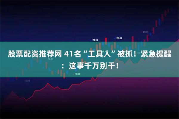 股票配资推荐网 41名“工具人”被抓！紧急提醒：这事千万别干！